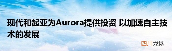 现代和起亚为Aurora提供投资 以加速自主技术的发展