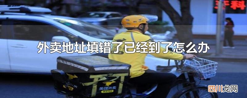 外卖地址填错了已经到了怎么办