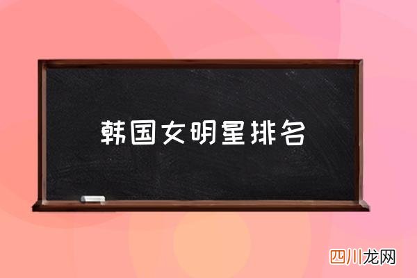 韩国女明星排名 韩国影星排行？