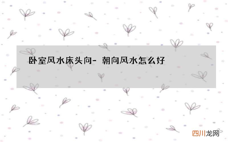 卧室风水床头向-朝向风水怎么好