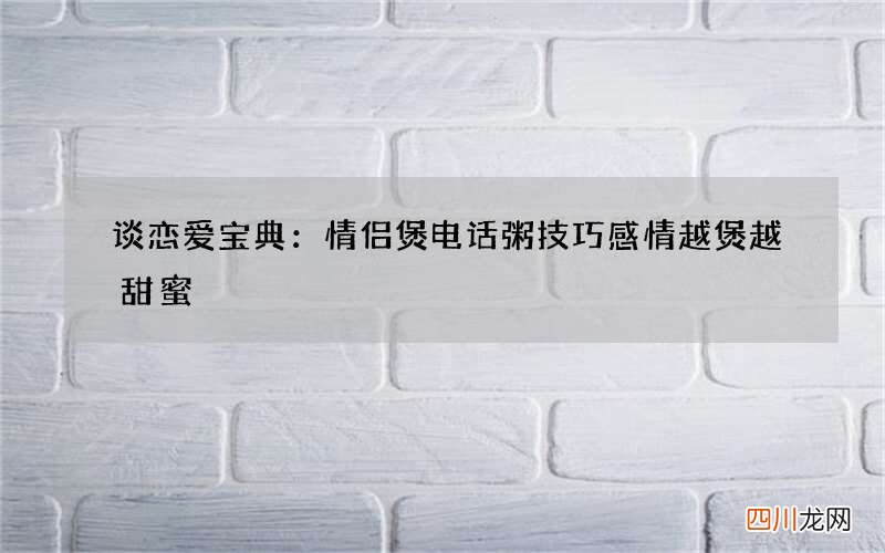 谈恋爱宝典：情侣煲电话粥技巧 感情越煲越甜蜜