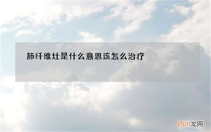 肺纤维灶是什么意思该怎么治疗