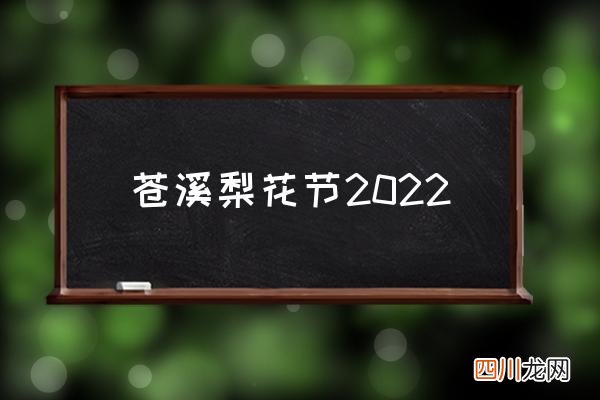 苍溪梨花节2022 苍溪梨花节是什么时候？