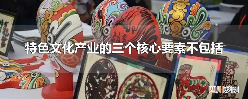 特色文化产业的三个核心要素不包括