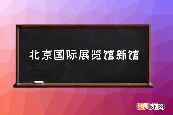 北京国际展览馆新馆 2022北京展会信息？