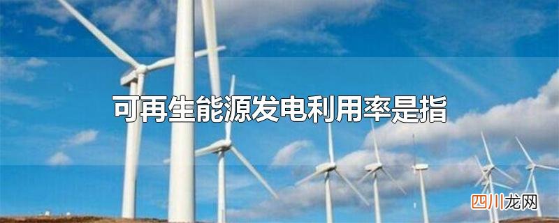 可再生能源发电利用率是指