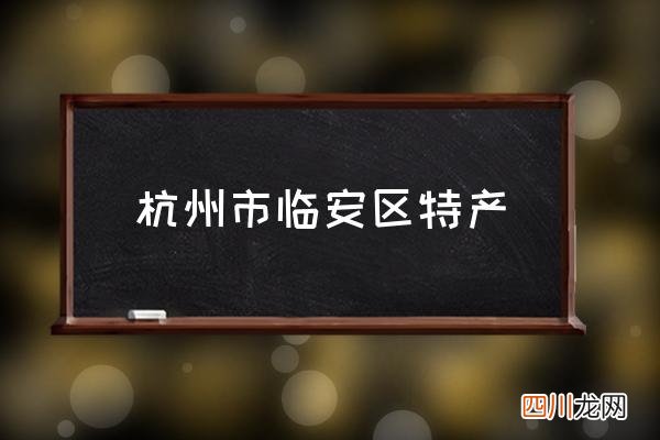 杭州市临安区特产 临安的特产是什么？