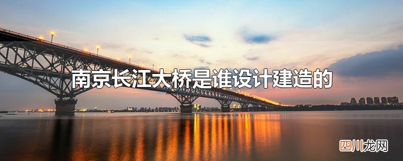 南京长江大桥是谁设计建造的