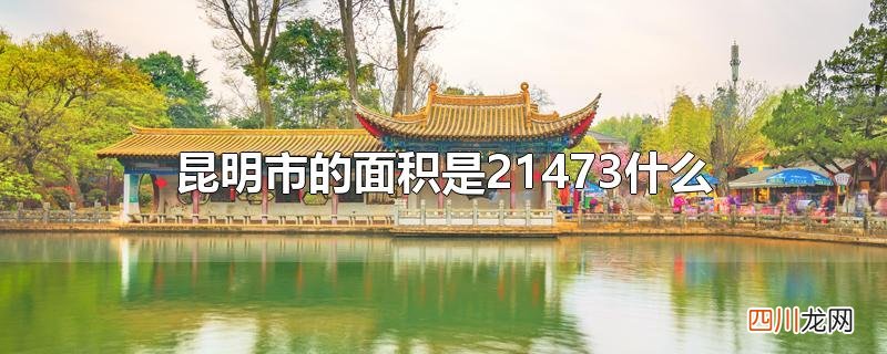 昆明市的面积是21473什么