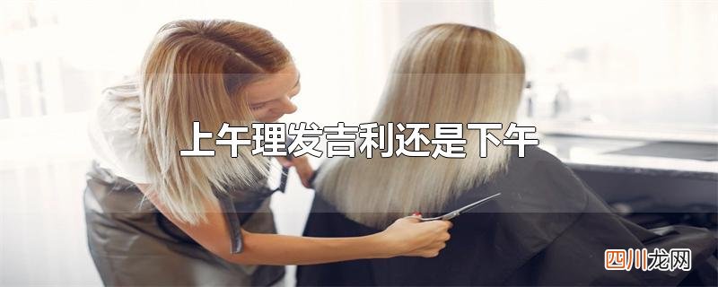 上午理发吉利还是下午