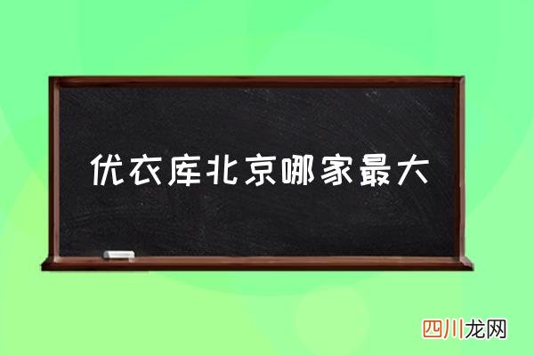 优衣库北京哪家最大 北京的优衣库的店都哪有？