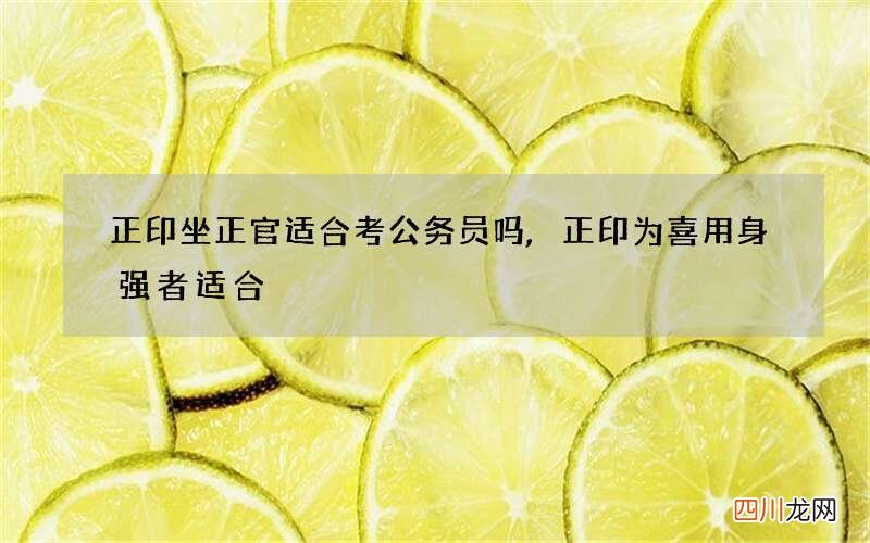 正印坐正官适合考公务员吗,正印为喜用身强者适合