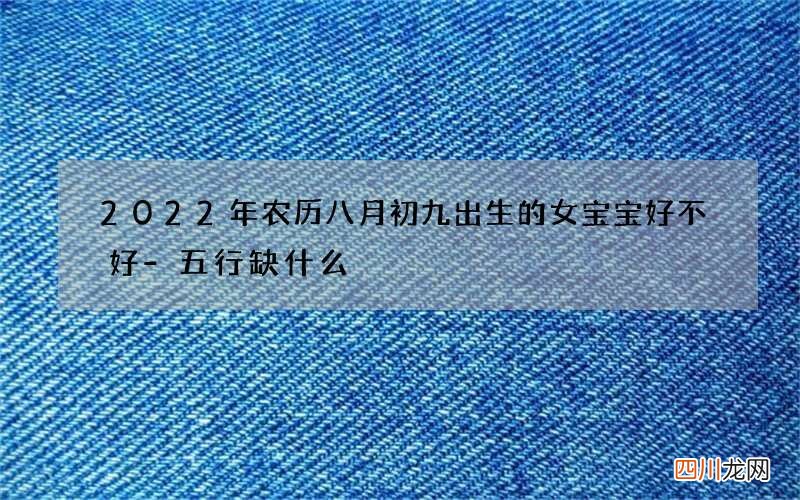 2022年农历八月初九出生的女宝宝好不好-五行缺什么