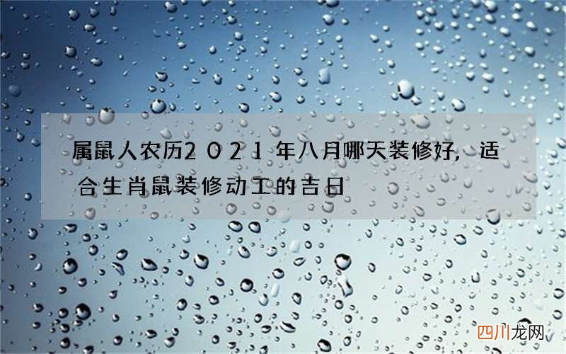 属鼠人农历2021年八月哪天装修好,适合生肖鼠装修动工的吉日