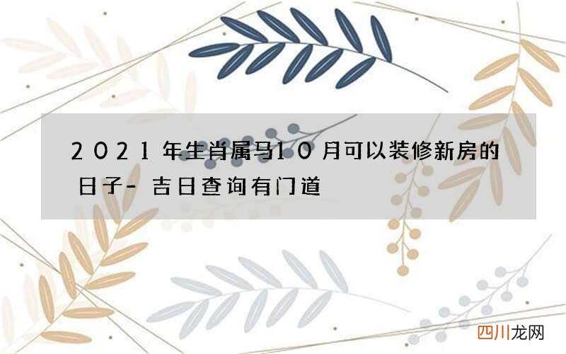 2021年生肖属马10月可以装修新房的日子-吉日查询有门道