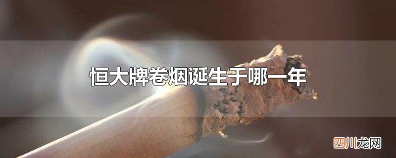 恒大牌卷烟诞生于哪一年