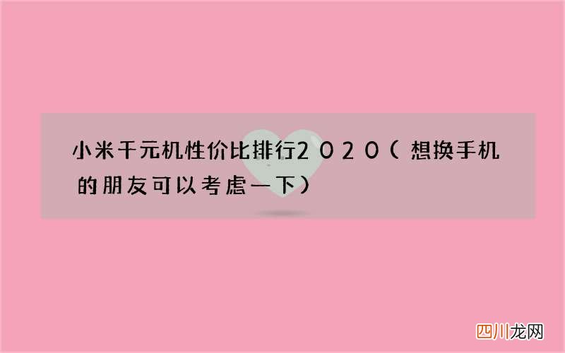 想换手机的朋友可以考虑一下 小米千元机性价比排行2020