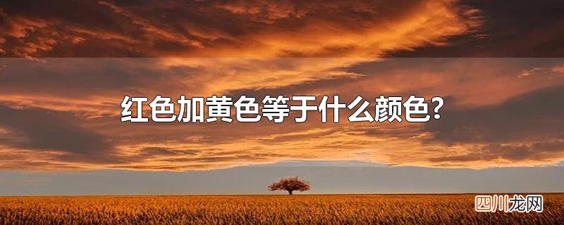 红色加黄色等于什么颜色?