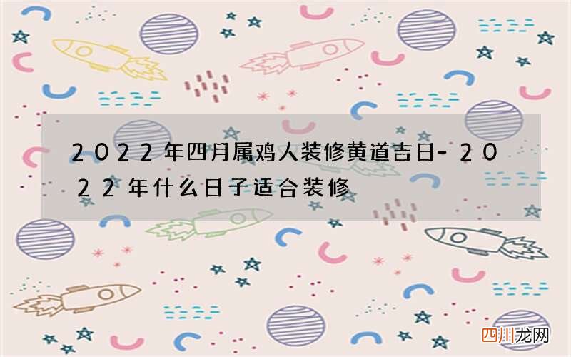 2022年四月属鸡人装修黄道吉日-2022年什么日子适合装修