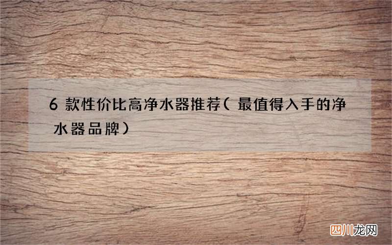 最值得入手的净水器品牌 6款性价比高净水器推荐