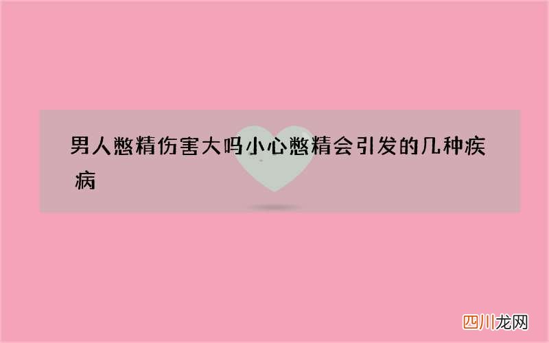 男人憋精伤害大吗 小心憋精会引发的几种疾病