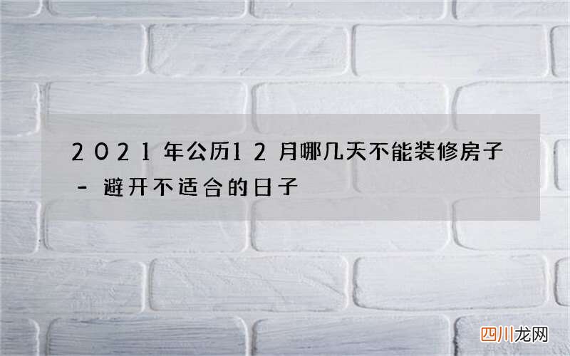 2021年公历12月哪几天不能装修房子-避开不适合的日子