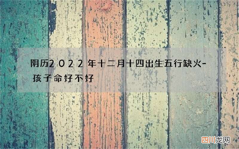 阴历2022年十二月十四出生五行缺火-孩子命好不好