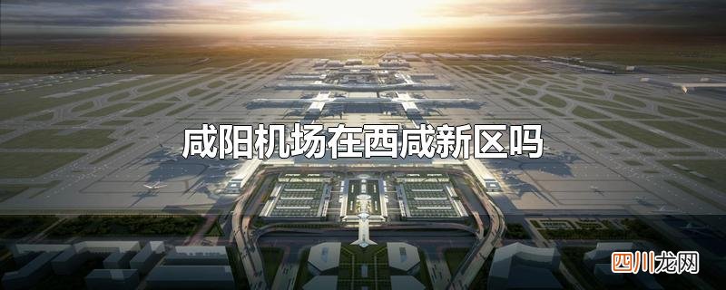 咸阳机场在西咸新区吗