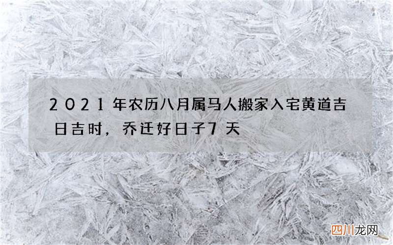 2021年农历八月属马人搬家入宅黄道吉日吉时，乔迁好日子7天