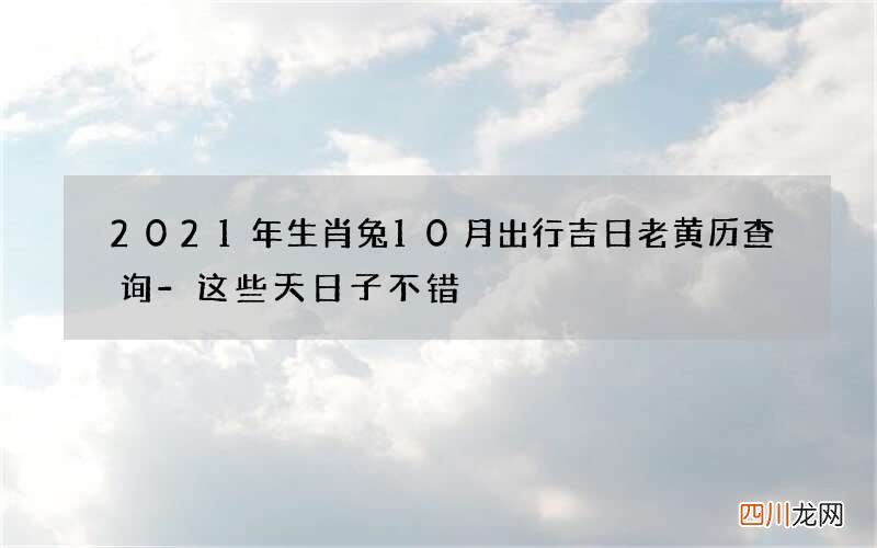 2021年生肖兔10月出行吉日老黄历查询-这些天日子不错