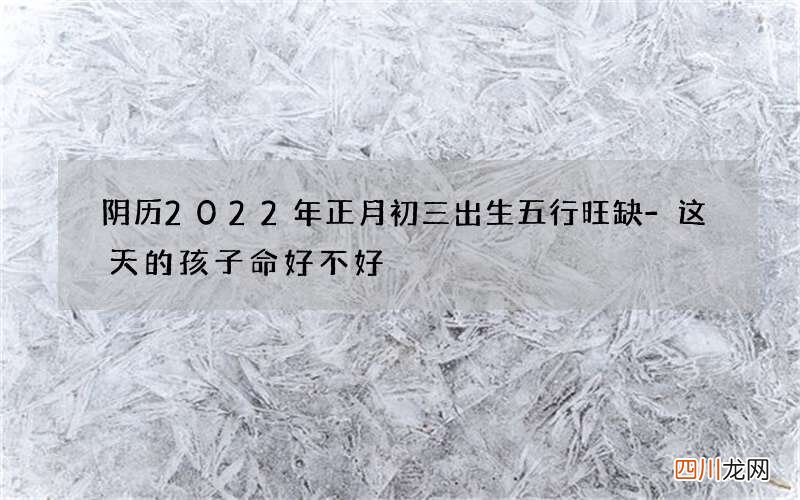 阴历2022年正月初三出生五行旺缺-这天的孩子命好不好