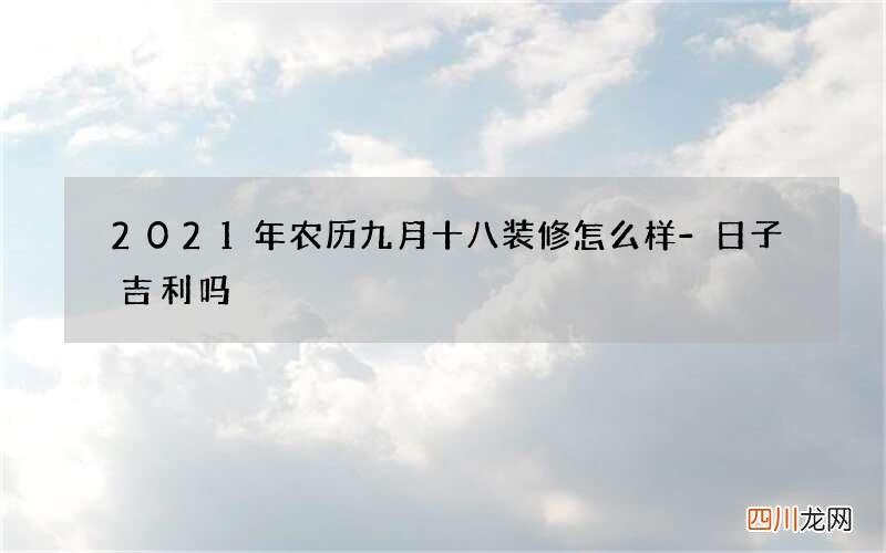 2021年农历九月十八装修怎么样-日子吉利吗