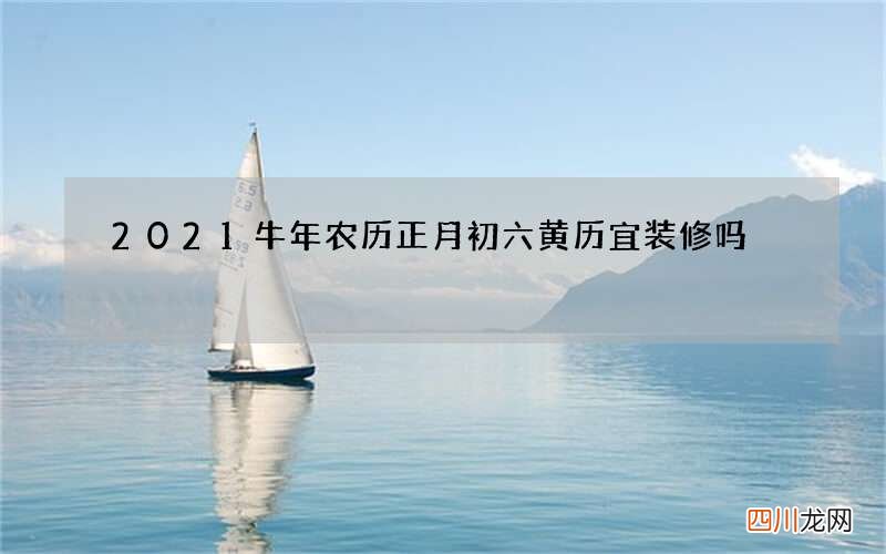 2021牛年农历正月初六黄历宜装修吗
