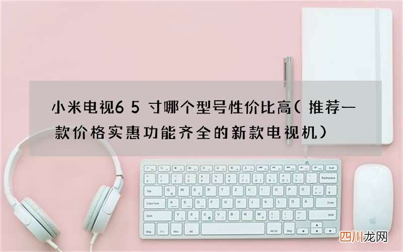 推荐一款价格实惠功能齐全的新款电视机 小米电视65寸哪个型号性价比高