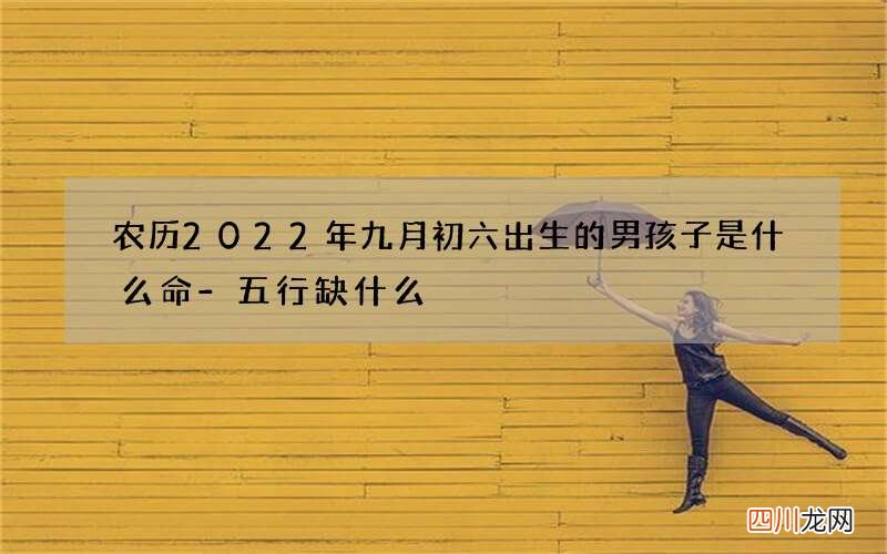 农历2022年九月初六出生的男孩子是什么命-五行缺什么