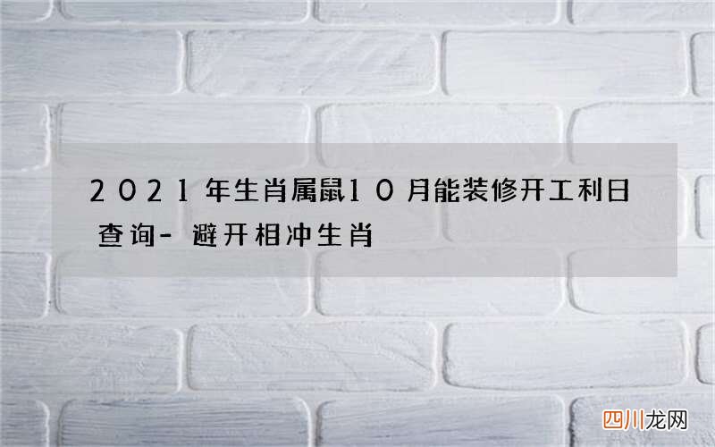 2021年生肖属鼠10月能装修开工利日查询-避开相冲生肖