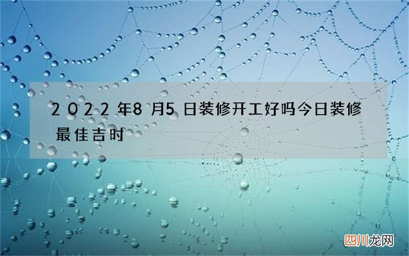 2022年8月5日装修开工好吗 今日装修最佳吉时