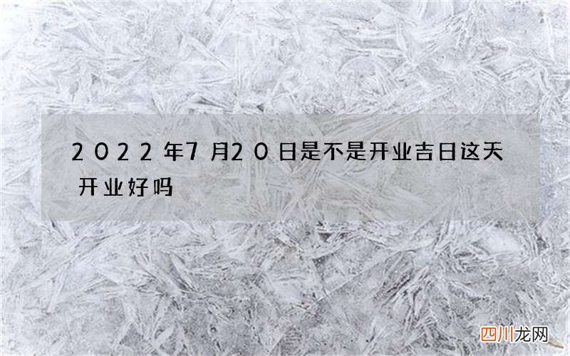 2022年7月20日是不是开业吉日 这天开业好吗