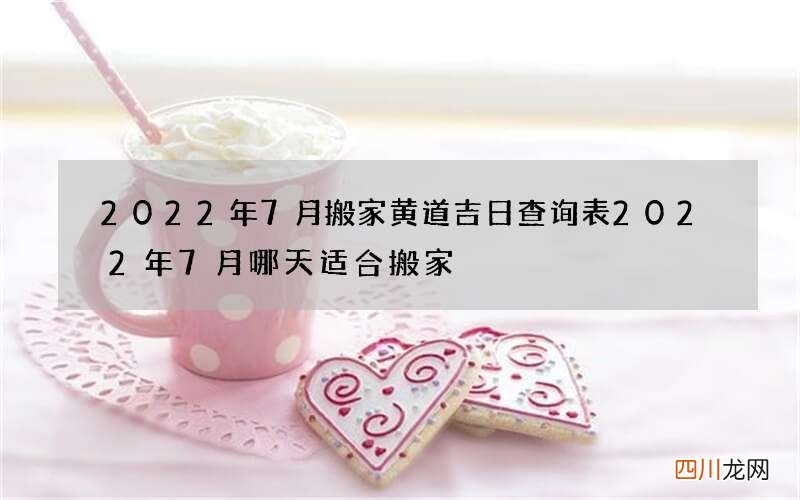 2022年7月搬家黄道吉日查询表 2022年7月哪天适合搬家