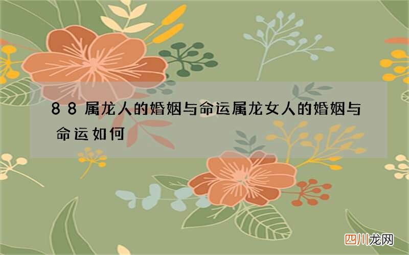 88属龙人的婚姻与命运 属龙女人的婚姻与命运如何