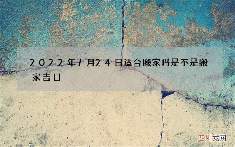 2022年7月24日适合搬家吗 是不是搬家吉日