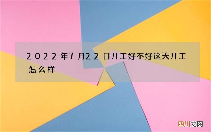 2022年7月22日开工好不好 这天开工怎么样