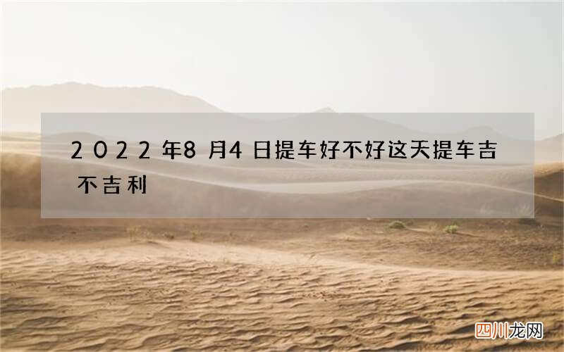 2022年8月4日提车好不好 这天提车吉不吉利
