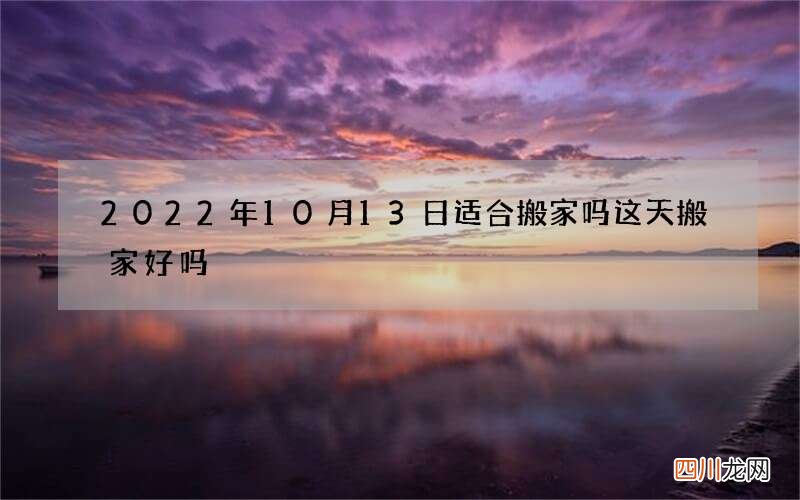 2022年10月13日适合搬家吗 这天搬家好吗