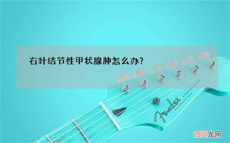 右叶结节性甲状腺肿怎么办？