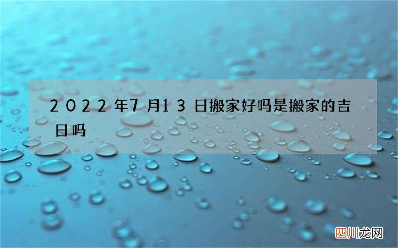 2022年7月13日搬家好吗 是搬家的吉日吗