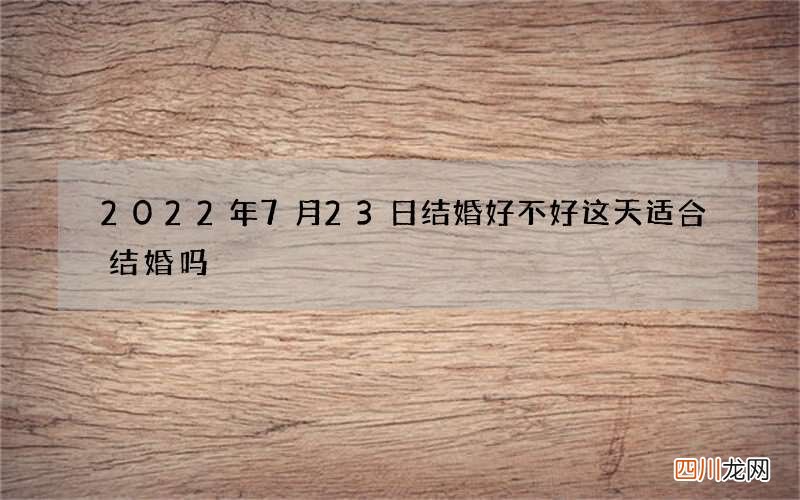 2022年7月23日结婚好不好 这天适合结婚吗