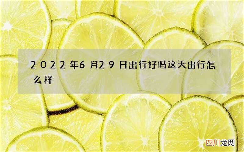 2022年6月29日出行好吗 这天出行怎么样
