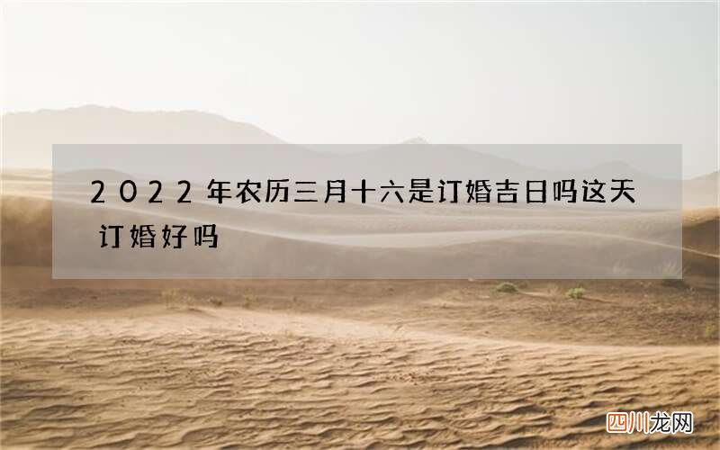 2022年农历三月十六是订婚吉日吗 这天订婚好吗
