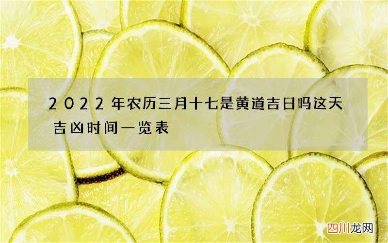 2022年农历三月十七是黄道吉日吗 这天吉凶时间一览表